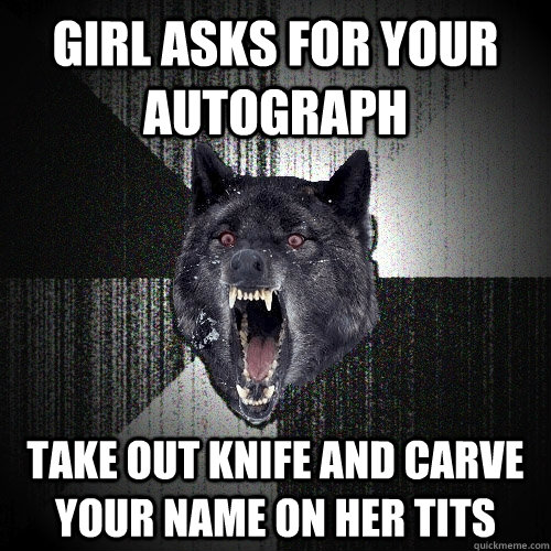 girl asks for your autograph take out knife and carve your n - Insanity Wolf