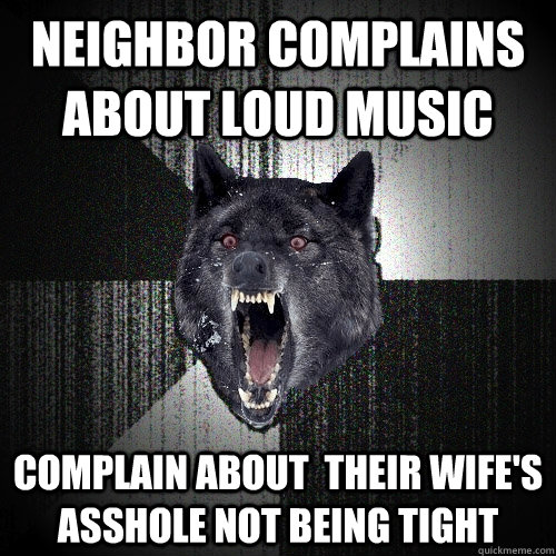 neighbor complains about loud music complain about their wi - Insanity Wolf