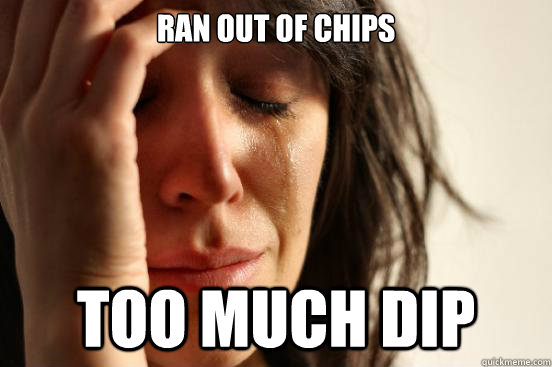 ran out of chips too much dip - FirstWorldProblems