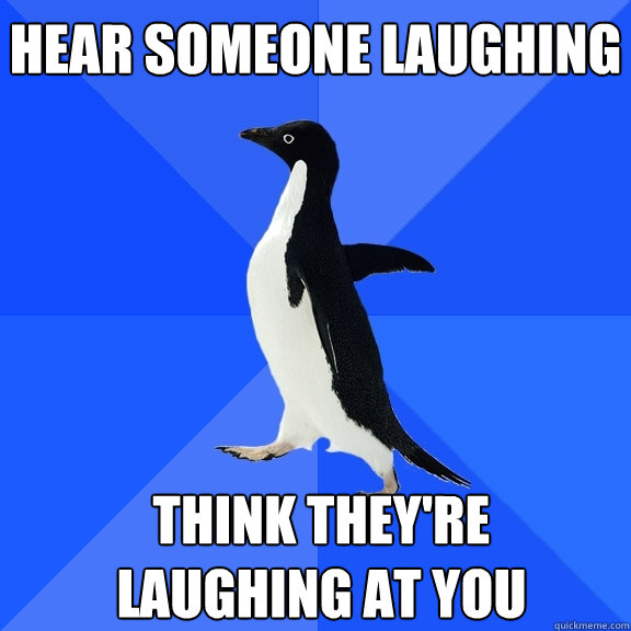 hear someone laughing think theyre laughing at you - Socially Awkward Penguin