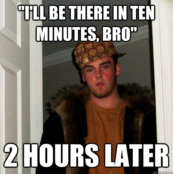 ill be there in ten minutes bro 2 hours later - Scumbag Steve