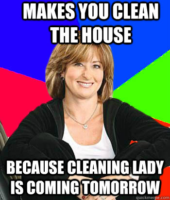 makes you clean the house because cleaning lady is coming to - Sheltering Suburban Mom