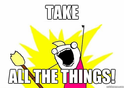 take all the things - ALL THE THINGS