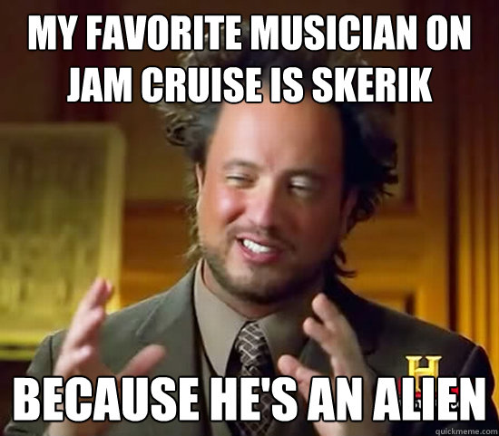 my favorite musician on jam cruise is skerik because hes an - Ancient Aliens
