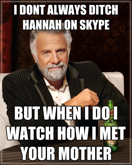 i dont always ditch hannah on skype but when i do i watch ho - The Most Interesting Man In The World