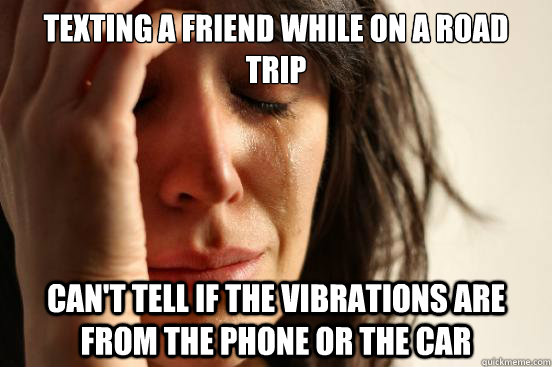 texting a friend while on a road trip cant tell if the vibr - First World Problems