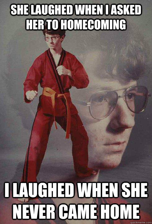 she laughed when i asked her to homecoming i laughed when sh - Karate Kyle
