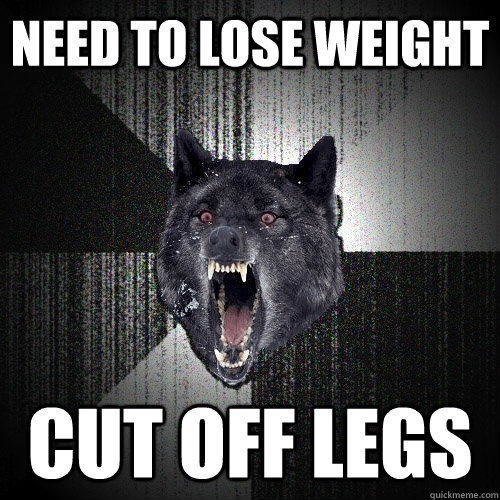 need to lose weight cut off legs - Insanity Wolf