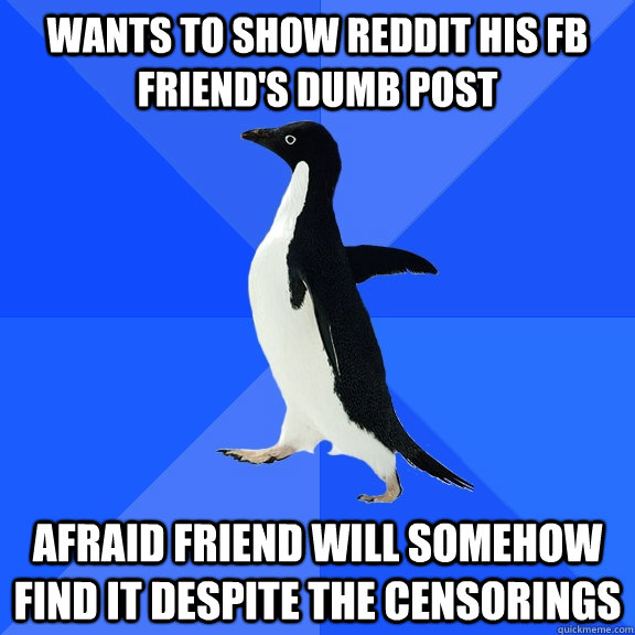 wants to show reddit his fb friends dumb post afraid friend - Socially Awkward Penguin