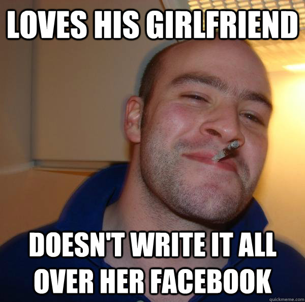 loves his girlfriend doesnt write it all over her facebook - Good Guy Greg