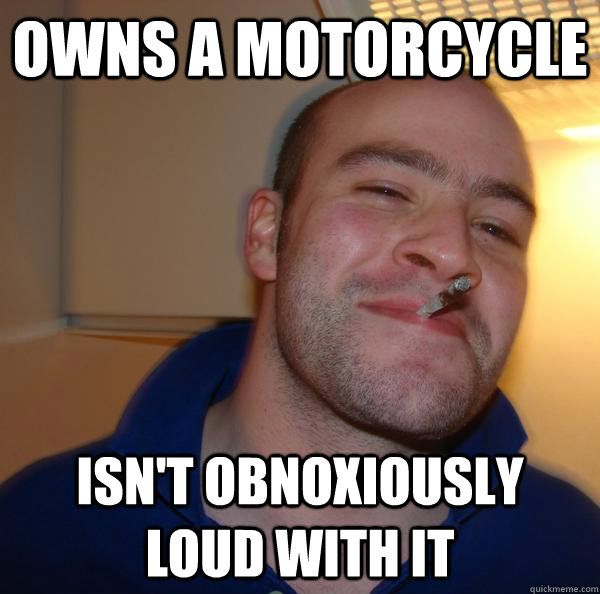 owns a motorcycle isnt obnoxiously loud with it - Good Guy Greg