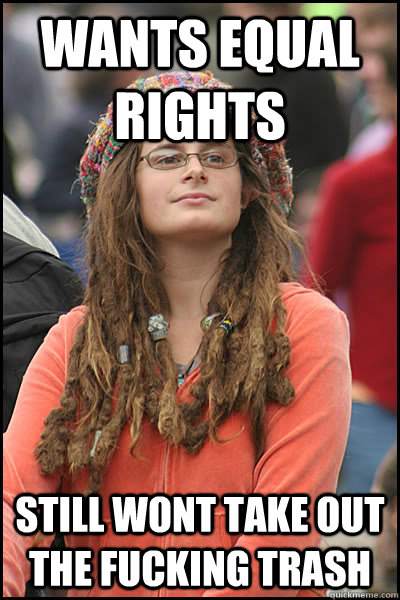 wants equal rights still wont take out the fucking trash - College Liberal