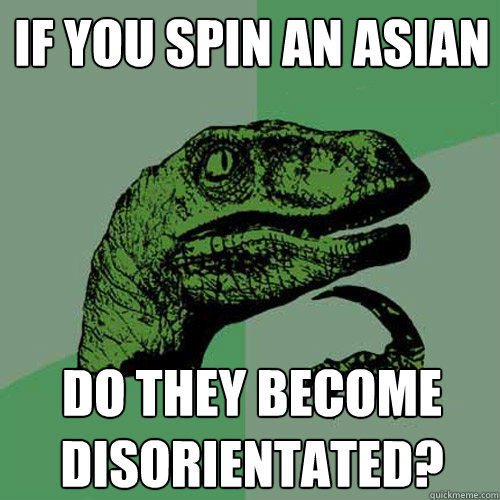 if you spin an asian do they become disorientated - Philosoraptor
