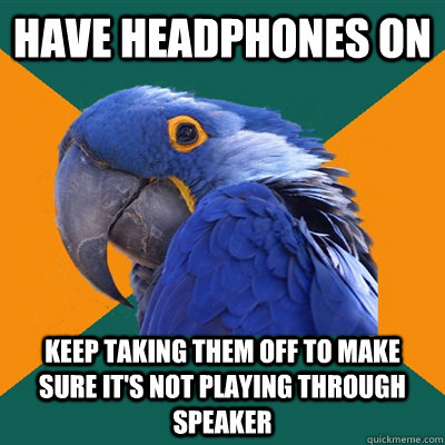 have headphones on keep taking them off to make sure its no - Paranoid Parrot