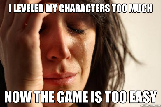 i leveled my characters too much now the game is too easy - First World Problems