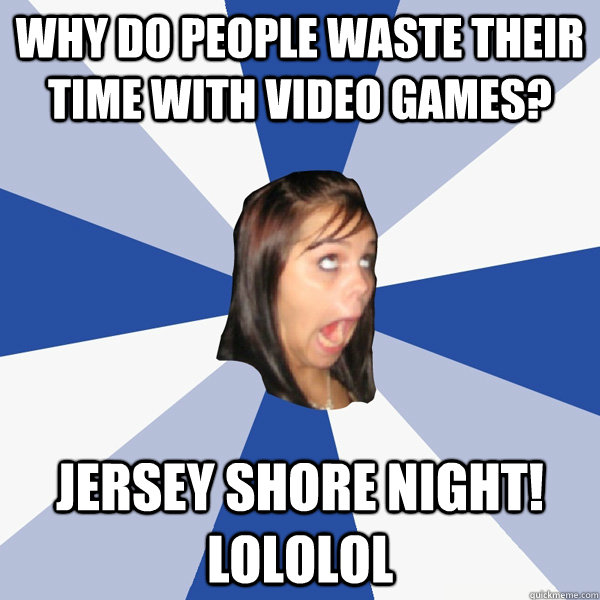 why do people waste their time with video games jersey shor - Annoying Facebook Girl