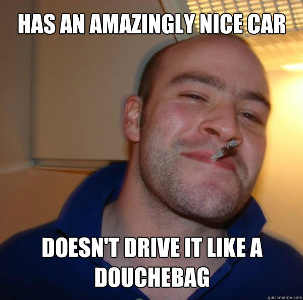 has an amazingly nice car doesnt drive it like a douchebag - Good Guy Greg