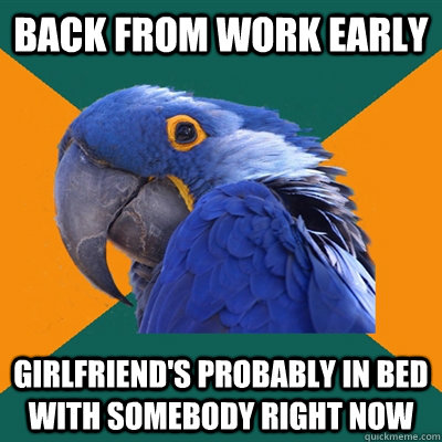 back from work early girlfriends probably in bed with someb - Paranoid Parrot
