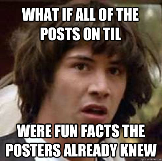 what if all of the posts on til were fun facts the posters - conspiracy keanu