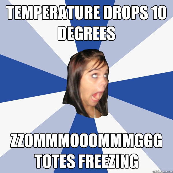 temperature drops 10 degrees zzommmooommmggg totes freezing - Annoying Facebook Girl