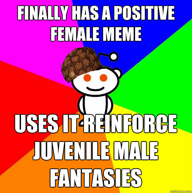 finally has a positive female meme uses it reinforce juvenil - Scumbag Redditor