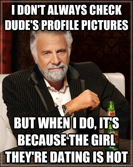 i dont always check dudes profile pictures but when i do - The Most Interesting Man In The World