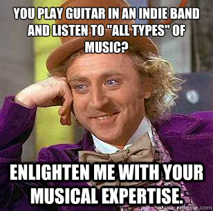 you play guitar in an indie band and listen to all types o - Condescending Wonka