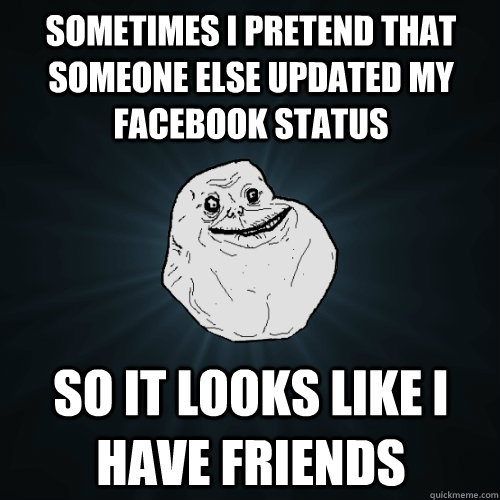 sometimes i pretend that someone else updated my facebook st - Forever Alone
