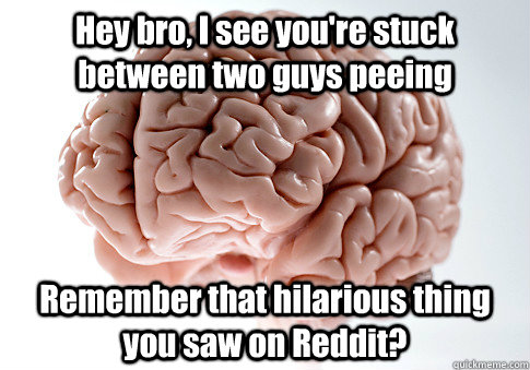 hey bro i see youre stuck between two guys peeing remember - Scumbag Brain