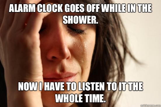 Alarm clock goes off while in the shower Now I have to liste - First World Problems