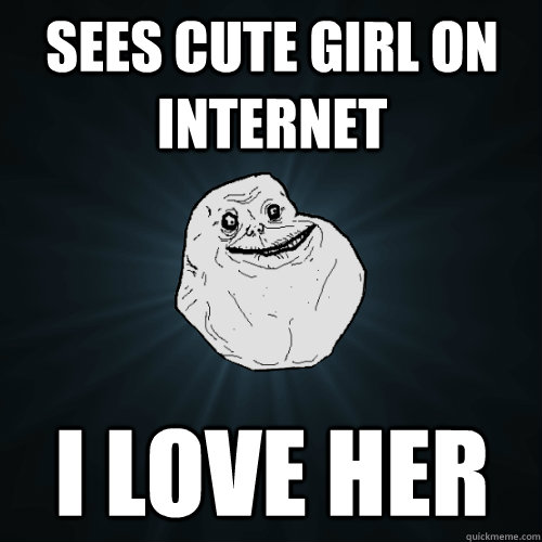 sees cute girl on internet i love her - Forever Alone
