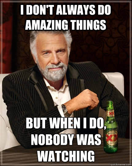 i dont always do amazing things but when i do nobody was w - The Most Interesting Man In The World