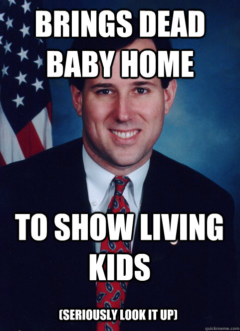 brings dead baby home to show living kids seriously look it - Scumbag Santorum