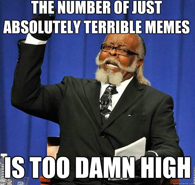 the number of just absolutely terrible memes is too damn hig - Jimmy McMillan