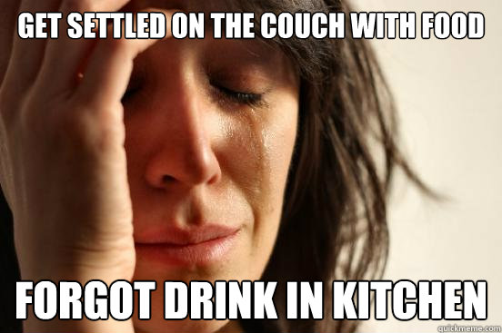 get settled on the couch with food forgot drink in kitchen - First World Problems