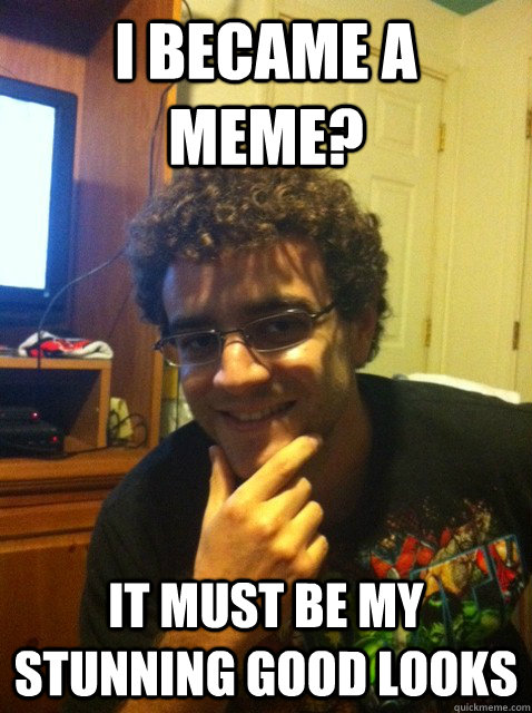 i became a meme it must be my stunning good looks - Over confident nerd