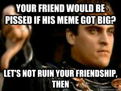 your friend would be pissed if his meme got big lets not r - Downvoting Roman