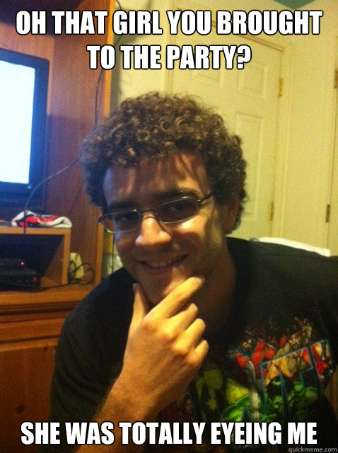 oh that girl you brought to the party she was totally eyein - Over confident nerd