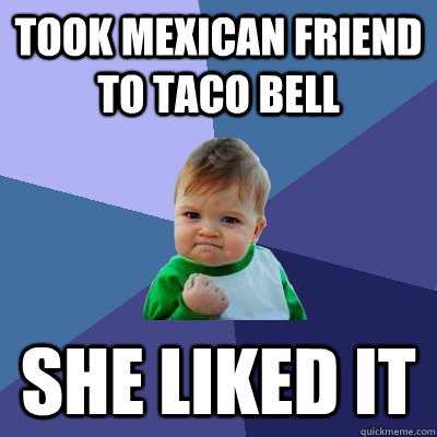 took mexican friend to taco bell she liked it - Success Kid
