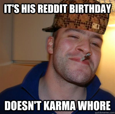 its his reddit birthday doesnt karma whore - Scumbag Greg