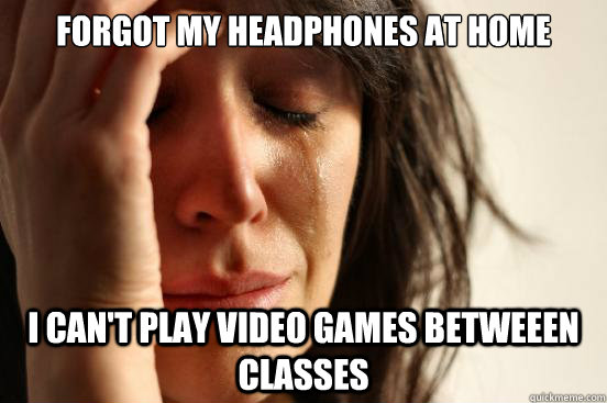 forgot my headphones at home i cant play video games betwee - First World Problems