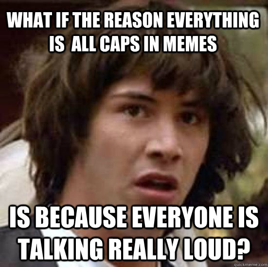 what if the reason everything is all caps in memes is becau - conspiracy keanu