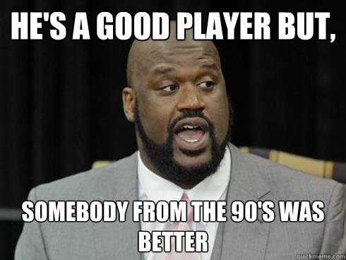 hes a good player but somebody from the 90s was better - 