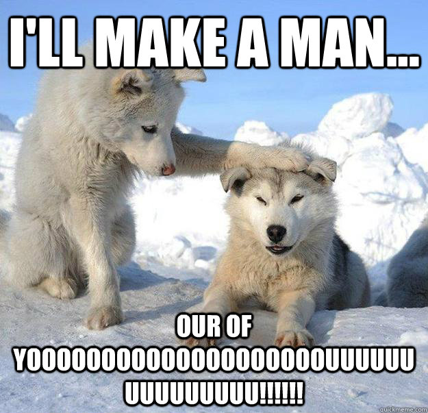ill make a man our of yoooooooooooooooooooouuuuuuuuuuuuu - Caring Husky