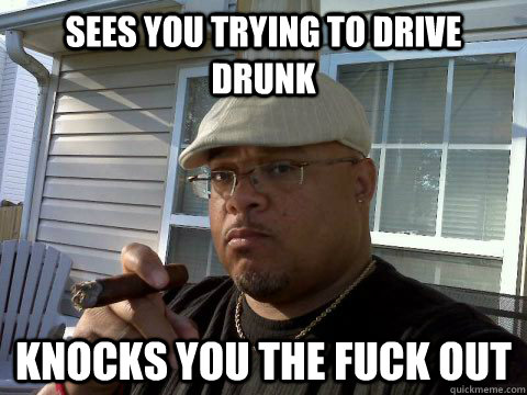 sees you trying to drive drunk knocks you the fuck out - Ghetto Good Guy Greg