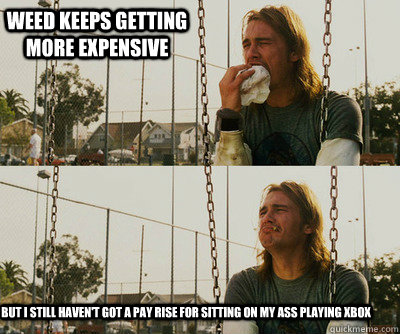 weed keeps getting more expensive but i still havent got a - First World Stoner Problems