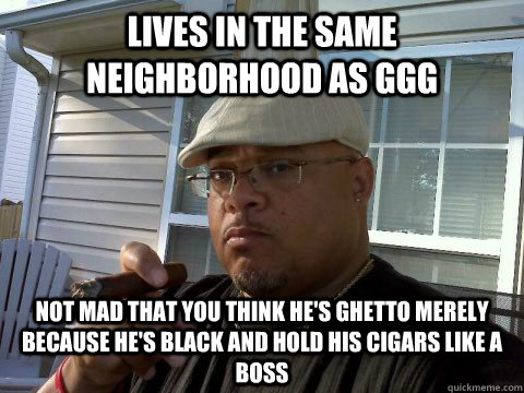 lives in the same neighborhood as ggg not mad that you think - Ghetto Good Guy Greg