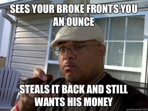Sees your broke fronts you an ounce Steals it back and still - Ghetto Good Guy Greg