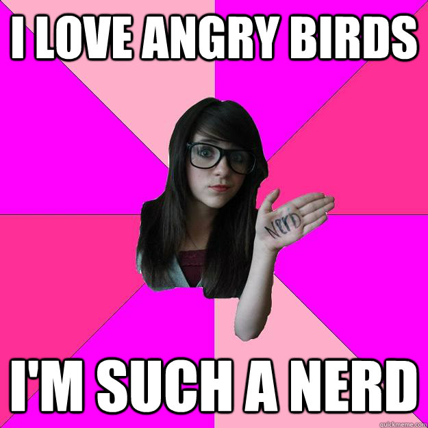 i love angry birds im such a nerd - Idiot Nerd Girl