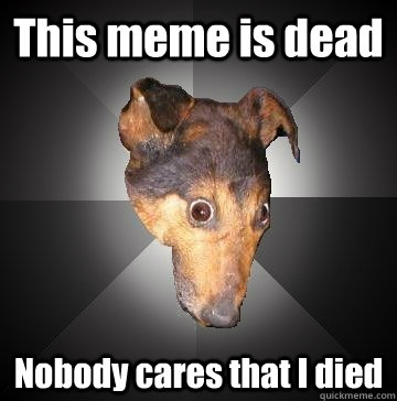 this meme is dead nobody cares that i died - Depression Dog
